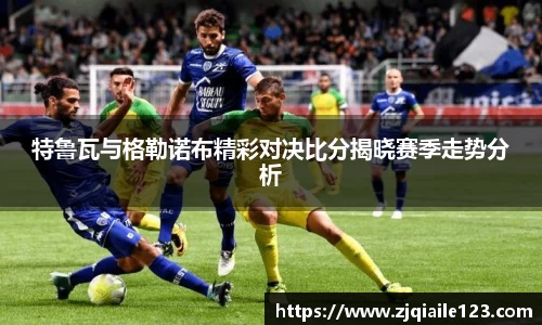 特鲁瓦与格勒诺布精彩对决比分揭晓赛季走势分析