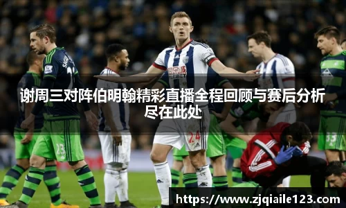 谢周三对阵伯明翰精彩直播全程回顾与赛后分析尽在此处
