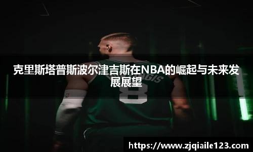 克里斯塔普斯波尔津吉斯在NBA的崛起与未来发展展望