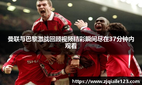 曼联与巴黎激战回顾视频精彩瞬间尽在37分钟内观看